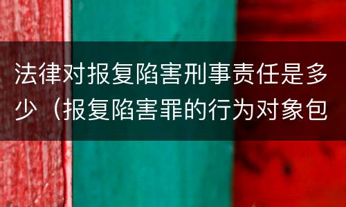 法律对报复陷害刑事责任是多少（报复陷害罪的行为对象包括哪些人?）