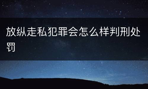放纵走私犯罪会怎么样判刑处罚