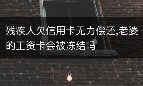 残疾人欠信用卡无力偿还,老婆的工资卡会被冻结吗