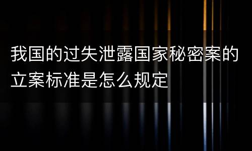 我国的过失泄露国家秘密案的立案标准是怎么规定