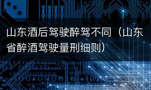 山东酒后驾驶醉驾不同（山东省醉酒驾驶量刑细则）