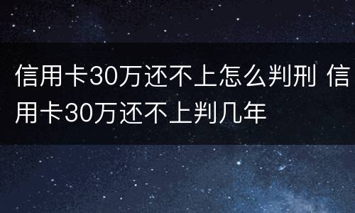 信用卡30万还不上怎么判刑 信用卡30万还不上判几年