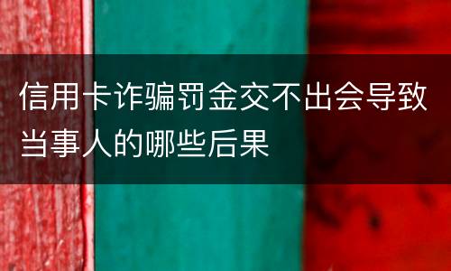 信用卡诈骗罚金交不出会导致当事人的哪些后果