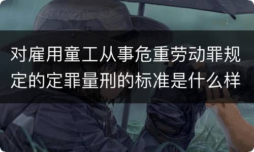 对雇用童工从事危重劳动罪规定的定罪量刑的标准是什么样的