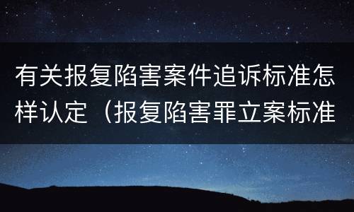 有关报复陷害案件追诉标准怎样认定（报复陷害罪立案标准）
