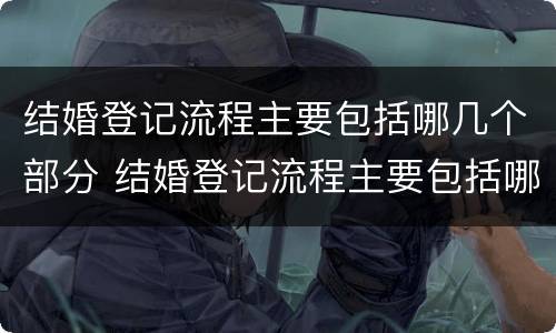 结婚登记流程主要包括哪几个部分 结婚登记流程主要包括哪几个部分呢