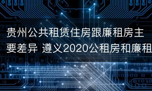 贵州公共租赁住房跟廉租房主要差异 遵义2020公租房和廉租房