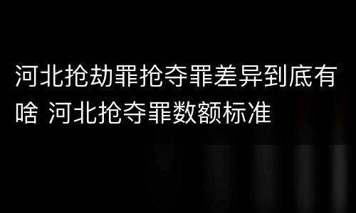 河北抢劫罪抢夺罪差异到底有啥 河北抢夺罪数额标准