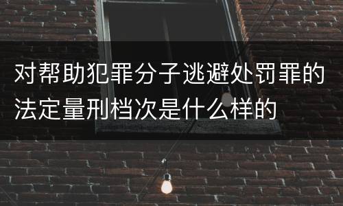 对帮助犯罪分子逃避处罚罪的法定量刑档次是什么样的