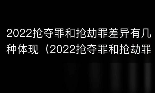 2022抢夺罪和抢劫罪差异有几种体现（2022抢夺罪和抢劫罪差异有几种体现形式）