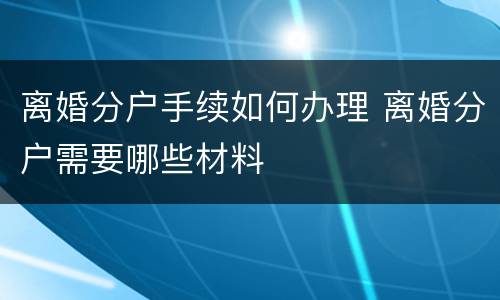 离婚分户手续如何办理 离婚分户需要哪些材料