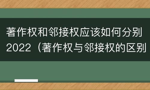 著作权和邻接权应该如何分别2022（著作权与邻接权的区别）
