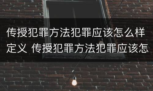 传授犯罪方法犯罪应该怎么样定义 传授犯罪方法犯罪应该怎么样定义犯罪行为