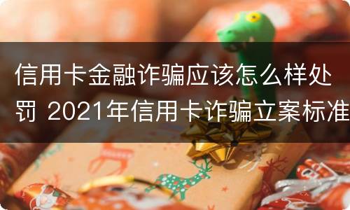 信用卡金融诈骗应该怎么样处罚 2021年信用卡诈骗立案标准