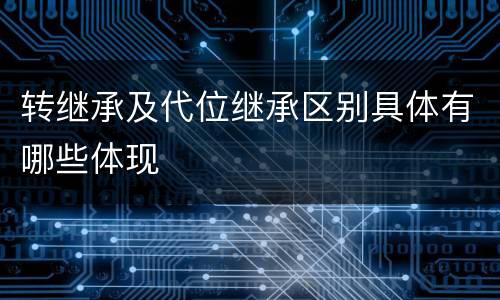 转继承及代位继承区别具体有哪些体现