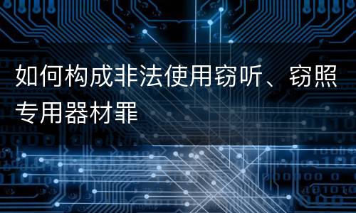如何构成非法使用窃听、窃照专用器材罪