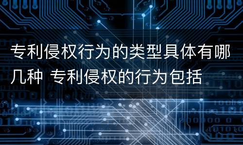专利侵权行为的类型具体有哪几种 专利侵权的行为包括