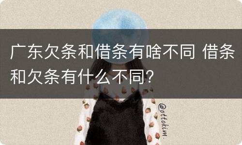 广东欠条和借条有啥不同 借条和欠条有什么不同?