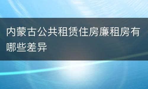内蒙古公共租赁住房廉租房有哪些差异