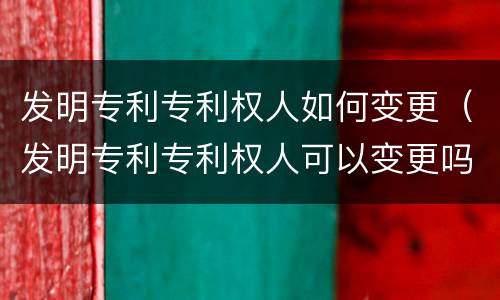 发明专利专利权人如何变更（发明专利专利权人可以变更吗）