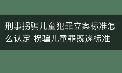 刑事拐骗儿童犯罪立案标准怎么认定 拐骗儿童罪既遂标准