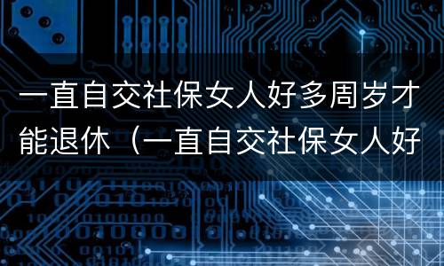 一直自交社保女人好多周岁才能退休（一直自交社保女人好多周岁才能退休呢）