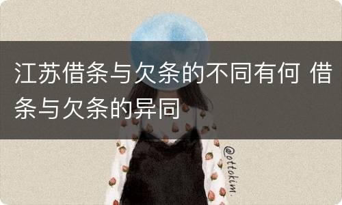 江苏借条与欠条的不同有何 借条与欠条的异同