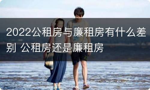 2022公租房与廉租房有什么差别 公租房还是廉租房