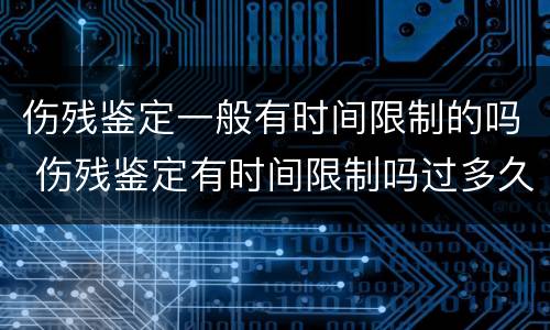 伤残鉴定一般有时间限制的吗 伤残鉴定有时间限制吗过多久就不给鉴定