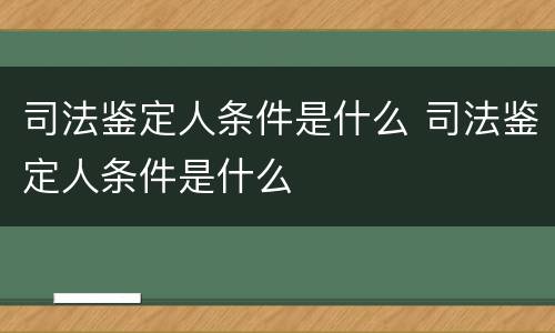 司法鉴定人条件是什么 司法鉴定人条件是什么