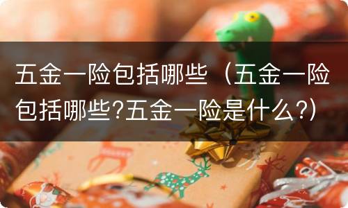 五金一险包括哪些（五金一险包括哪些?五金一险是什么?）