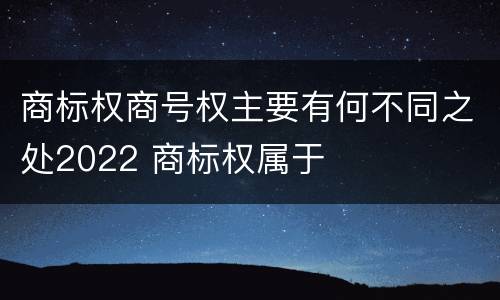 商标权商号权主要有何不同之处2022 商标权属于 商标权商号权主要有何不同之处2022 商标权属于