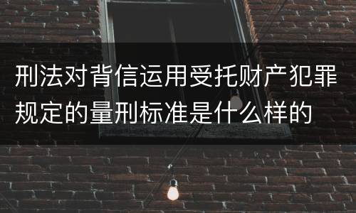 刑法对背信运用受托财产犯罪规定的量刑标准是什么样的 刑法对背信运用受托财产犯罪规定的量刑标准是什么样的