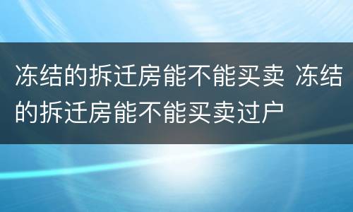 冻结的拆迁房能不能买卖 冻结的拆迁房能不能买卖过户 冻结的拆迁房能不能买卖 冻结的拆迁房能不能买卖过户