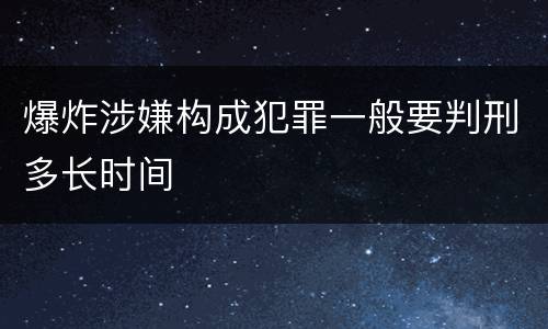 爆炸涉嫌构成犯罪一般要判刑多长时间 爆炸涉嫌构成犯罪一般要判刑多长时间