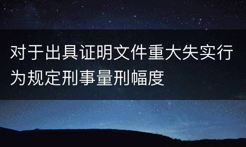 对于出具证明文件重大失实行为规定刑事量刑幅度