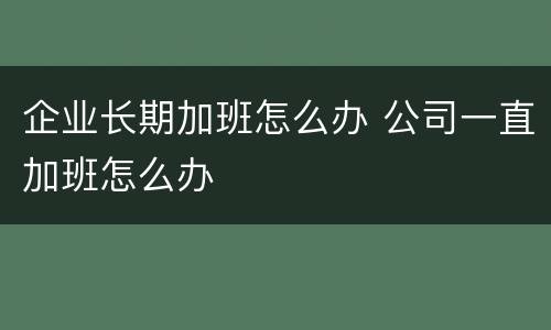 企业长期加班怎么办 公司一直加班怎么办