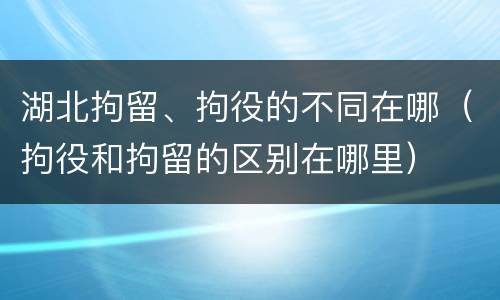 湖北拘留、拘役的不同在哪（拘役和拘留的区别在哪里）