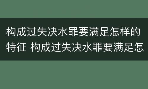 构成过失决水罪要满足怎样的特征 构成过失决水罪要满足怎样的特征才能立案