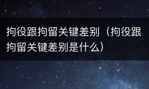 拘役跟拘留关键差别（拘役跟拘留关键差别是什么）