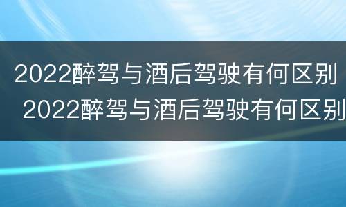 2022醉驾与酒后驾驶有何区别 2022醉驾与酒后驾驶有何区别呢