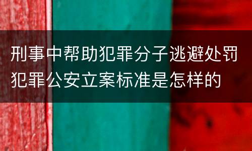 刑事中帮助犯罪分子逃避处罚犯罪公安立案标准是怎样的