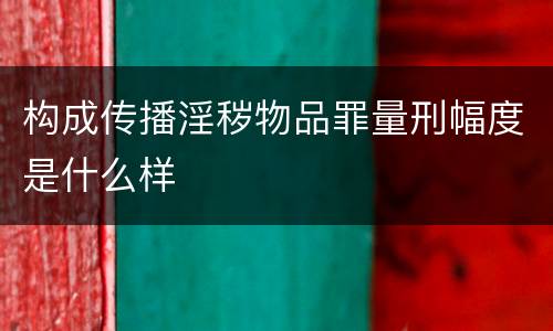 构成传播淫秽物品罪量刑幅度是什么样