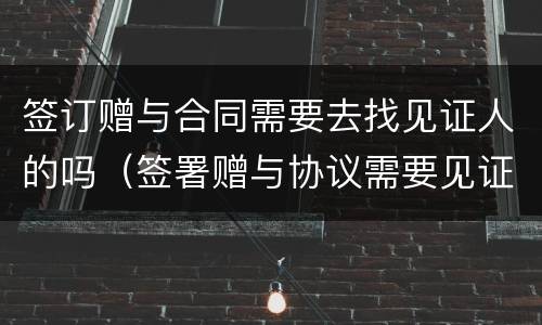签订赠与合同需要去找见证人的吗（签署赠与协议需要见证人吗）