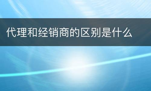 代理和经销商的区别是什么