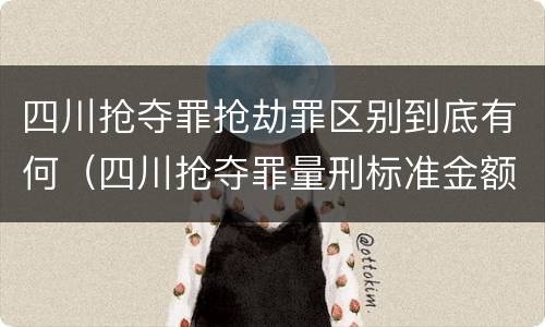 四川抢夺罪抢劫罪区别到底有何（四川抢夺罪量刑标准金额）