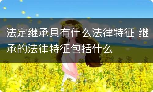 法定继承具有什么法律特征 继承的法律特征包括什么