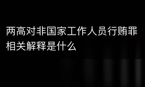 两高对非国家工作人员行贿罪相关解释是什么