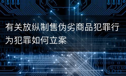 有关放纵制售伪劣商品犯罪行为犯罪如何立案