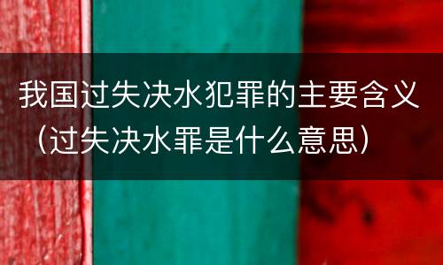 我国过失决水犯罪的主要含义（过失决水罪是什么意思）